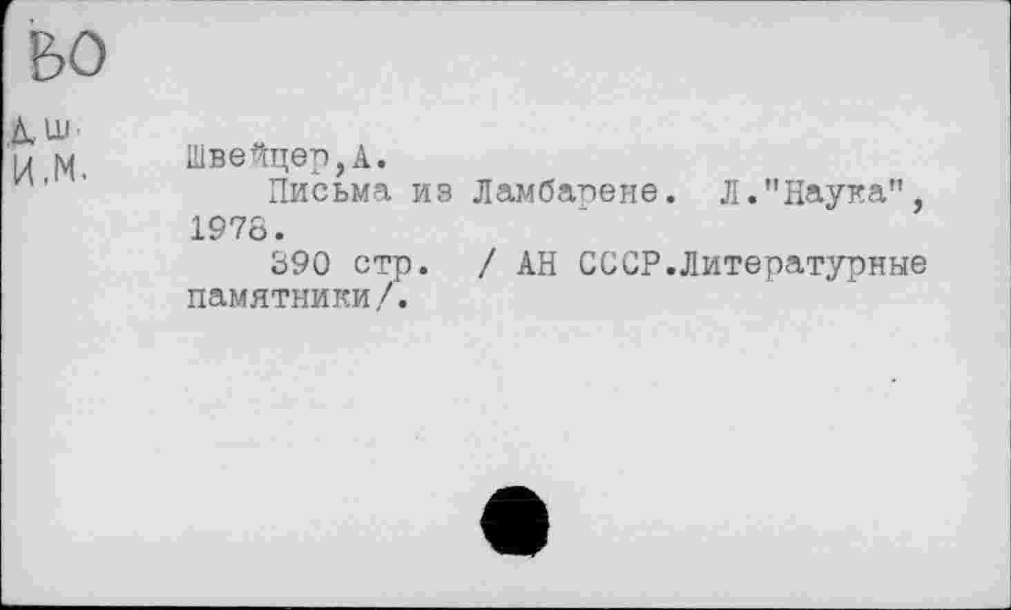 ﻿БО
Али И.М.
Швейцер,А.
Письма из Ламбарене. Л."Наука", 1978.
390 стр. / АН СССР.Литературные памятники/.